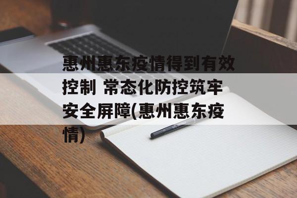 惠州惠东疫情得到有效控制 常态化防控筑牢安全屏障(惠州惠东疫情)